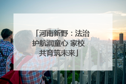 河南新野：法治护航润童心 家校共育筑未来