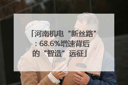 河南机电“新丝路”：68.6%增速背后的“智造”远征