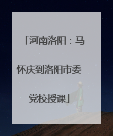 河南洛阳：马怀庆到洛阳市委党校授课