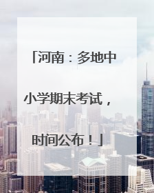 河南：多地中小学期末考试，时间公布！