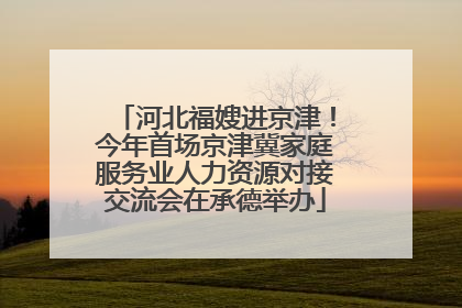 河北福嫂进京津！今年首场京津冀家庭服务业人力资源对接交流会在承德举办