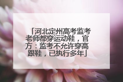 河北定州高考监考老师都穿运动鞋，官方：监考不允许穿高跟鞋，已执行多年