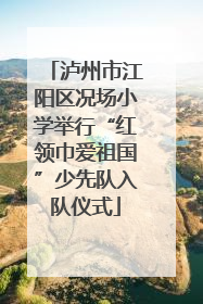 泸州市江阳区况场小学举行“红领巾爱祖国”少先队入队仪式