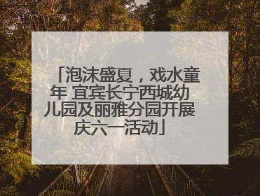 泡沫盛夏，戏水童年 宜宾长宁西城幼儿园及丽雅分园开展庆六一活动