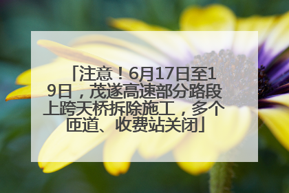 注意！6月17日至19日，茂遂高速部分路段上跨天桥拆除施工，多个匝道、收费站关闭