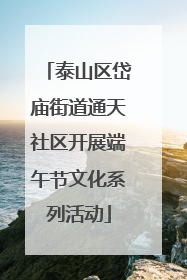 泰山区岱庙街道通天社区开展端午节文化系列活动