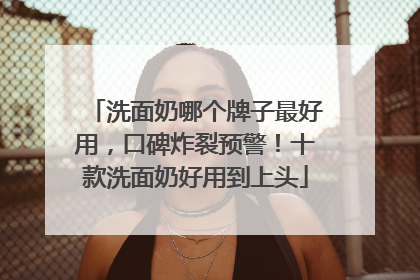 洗面奶哪个牌子最好用，口碑炸裂预警！十款洗面奶好用到上头