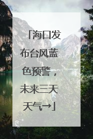 海口发布台风蓝色预警，未来三天天气→