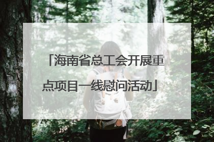 海南省总工会开展重点项目一线慰问活动