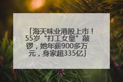海天味业港股上市！55岁“打工女皇”敲锣，她年薪900多万元，身家超335亿