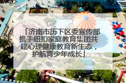 济南市历下区委宣传部携手纽扣家庭教育集团共建心理健康教育新生态，护航青少年成长