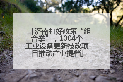济南打好政策“组合拳”，1004个工业设备更新技改项目推动产业提档