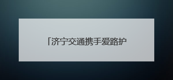 济宁交通携手爱路护路，共赴美好前路