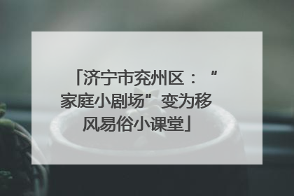 济宁市兖州区：“家庭小剧场”变为移风易俗小课堂