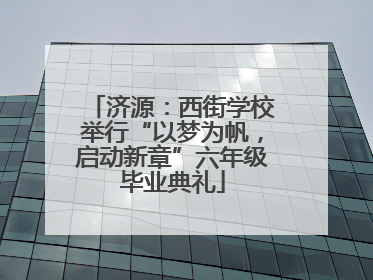 济源：西街学校举行“以梦为帆，启动新章”六年级毕业典礼