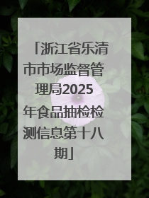 浙江省乐清市市场监督管理局2025年食品抽检检测信息第十八期