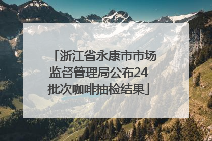 浙江省永康市市场监督管理局公布24批次咖啡抽检结果