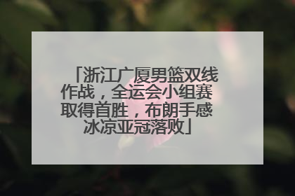 浙江广厦男篮双线作战，全运会小组赛取得首胜，布朗手感冰凉亚冠落败