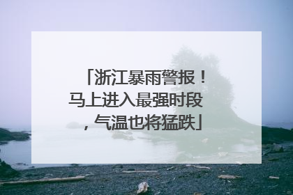 浙江暴雨警报！马上进入最强时段，气温也将猛跌