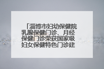 淄博市妇幼保健院乳腺保健门诊、月经保健门诊荣获国家级妇女保健特色门诊建设单位荣誉称号