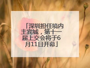 深圳担任境内主宾城，第十一届上交会将于6月11日开幕