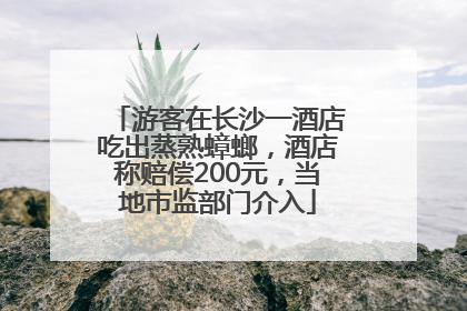 游客在长沙一酒店吃出蒸熟蟑螂，酒店称赔偿200元，当地市监部门介入