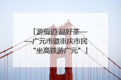 游蜀道·品好茶——广元市邀重庆市民“坐高铁游广元”