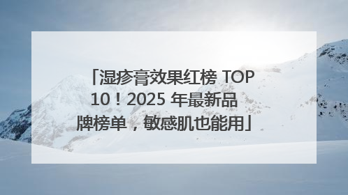 湿疹膏效果红榜 TOP10！2025 年最新品牌榜单，敏感肌也能用