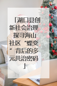 湖口县创新社会治理 探寻海山社区“蝶变”背后的多元共治密码