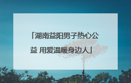 湖南益阳男子热心公益 用爱温暖身边人