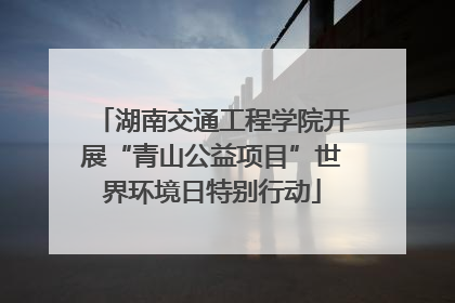 湖南交通工程学院开展“青山公益项目”世界环境日特别行动