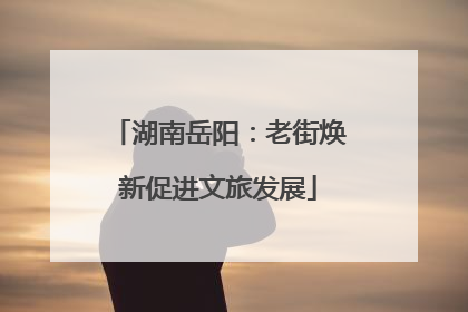 湖南岳阳：老街焕新促进文旅发展