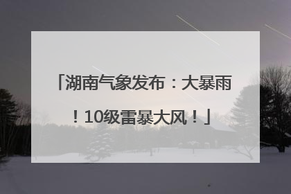湖南气象发布：大暴雨！10级雷暴大风！