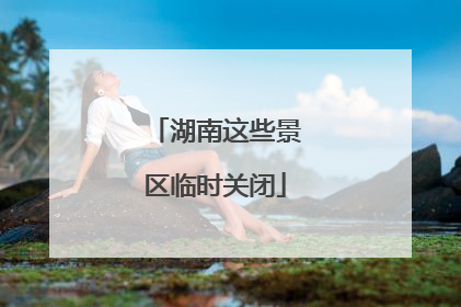 湖南这些景区临时关闭