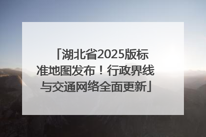 湖北省2025版标准地图发布！行政界线与交通网络全面更新