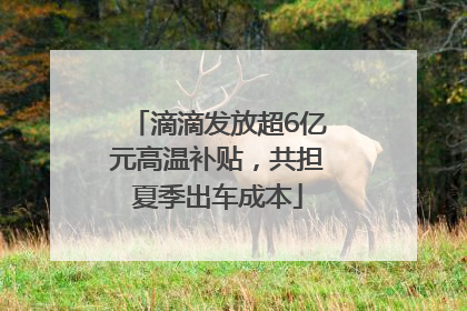 滴滴发放超6亿元高温补贴，共担夏季出车成本