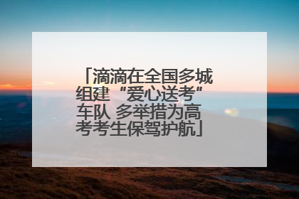 滴滴在全国多城组建“爱心送考”车队 多举措为高考考生保驾护航