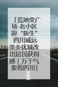 荒地变广场 老小区迎“新生” 四川威远美乡优城改出居民获得感｜万千气象看四川
