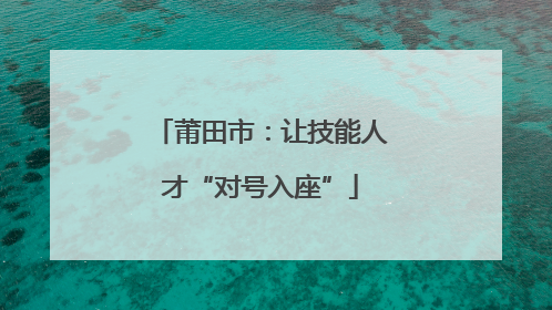莆田市：让技能人才“对号入座”