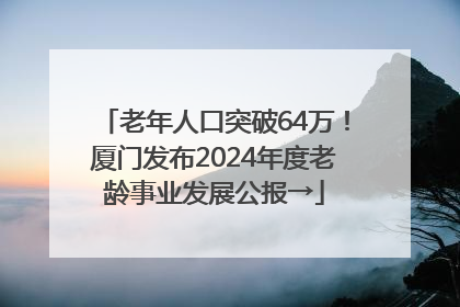 老年人口突破64万！厦门发布2024年度老龄事业发展公报→
