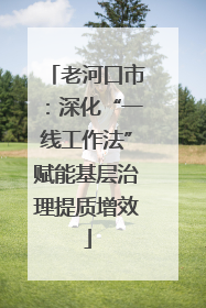 老河口市：深化“一线工作法”赋能基层治理提质增效