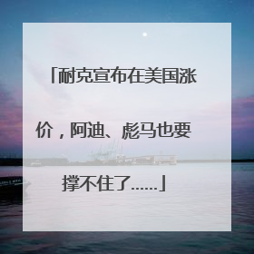 耐克宣布在美国涨价，阿迪、彪马也要撑不住了……