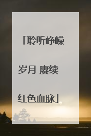 聆听峥嵘岁月 赓续红色血脉