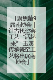 聚焦第9届南博会｜让古代瓷窑工艺“活起来” 玉溪传承瓷窑工艺将出展南博会