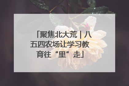 聚焦北大荒｜八五四农场让学习教育往“里”走