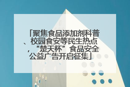 聚焦食品添加剂科普、校园食安等民生热点，“楚天杯”食品安全公益广告开启征集