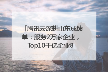 腾讯云深耕山东成绩单：服务2万家企业，Top10千亿企业8家选择腾讯云