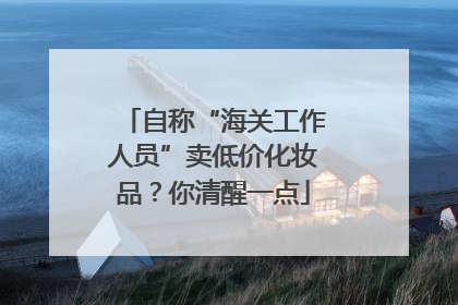 自称“海关工作人员”卖低价化妆品？你清醒一点