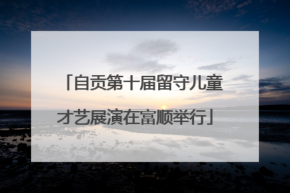 自贡第十届留守儿童才艺展演在富顺举行