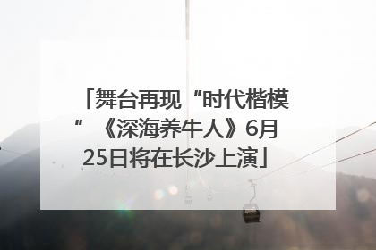 舞台再现“时代楷模”《深海养牛人》6月25日将在长沙上演